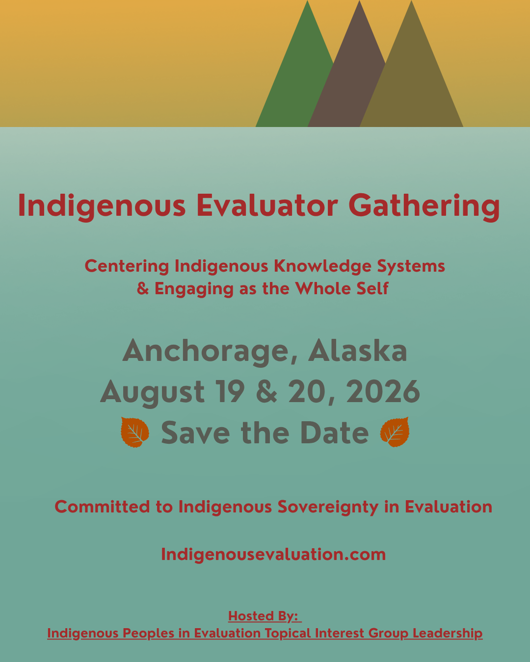 Save the Date graphic for the Indigenous Evaluator Gathering. Text reads: “Indigenous Evaluator Gathering: Centering Indigenous Knowledge Systems & Engaging as the Whole Self.” Event details: Anchorage, Alaska, August 19–20, 2026. Additional text: “Committed to Indigenous Sovereignty in Evaluation,” website indigenousevaluation.com, and hosted by the Indigenous Peoples in Evaluation Topical Interest Group Leadership. Background features stylized mountains, a golden sky, and a teal-green field with leaf icons.